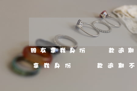 朋友拿我身份證貸款逾期不還怎么辦-朋友拿我身份證貸款逾期不還怎么辦人也找不到了