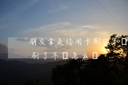 朋友拿走信用卡刷完不還(朋友拿了我信用卡刷了不還怎么辦)