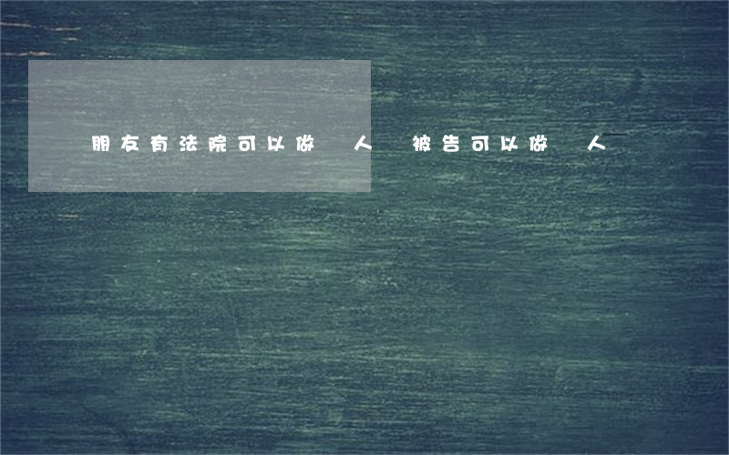 朋友有法院可以做證人嗎(被告可以做證人嗎)