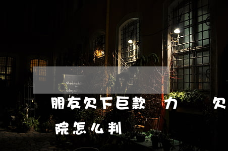 朋友欠下巨款無力償還(欠朋友錢無力償還法院怎么判)