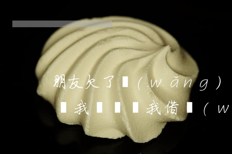 朋友欠了網(wǎng)貸找我借錢(朋友借錢我沒錢讓我借網(wǎng)貸)