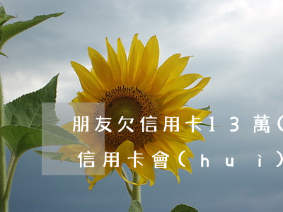 朋友欠信用卡13萬(wàn)-朋友欠了信用卡,會(huì)不會(huì)扣我銀行卡中的錢?