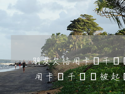 朋友欠信用卡幾千塊會被起訴嗎-朋友欠信用卡幾千塊會被起訴嗎知乎