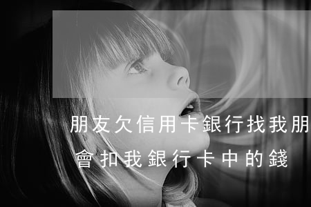 朋友欠信用卡銀行找我(朋友欠了信用卡,會不會扣我銀行卡中的錢?)