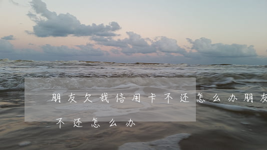 朋友欠我信用卡不还怎么办(朋友欠我信用卡不还怎么办)