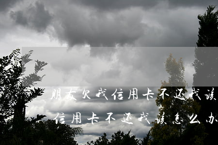 朋友欠我信用卡不还我该怎么办-朋友欠我信用卡不还我该怎么办呢
