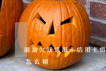 朋友欠我信用卡 信用卡借給朋友刷他沒錢還怎么辦