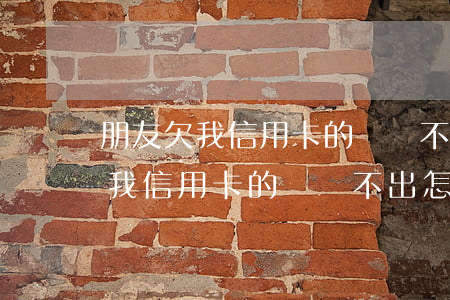 朋友欠我信用卡的錢還不出怎么辦-朋友欠我信用卡的錢還不出怎么辦呢