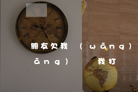 朋友欠我網(wǎng)貸(我朋友欠網(wǎng)貸給我打電話(huà))