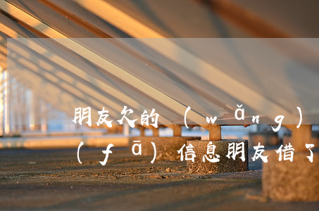 朋友欠的網(wǎng)貸三天兩頭給我發(fā)信息(朋友借了網(wǎng)貸不還天天發(fā)信息給我)