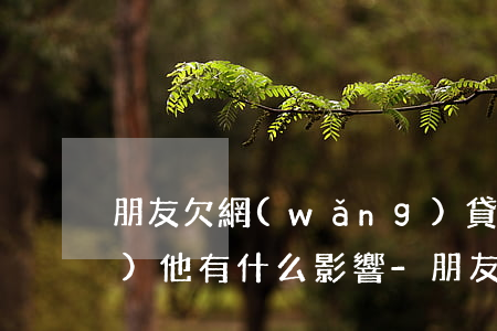 朋友欠網(wǎng)貸打電話對(duì)他有什么影響-朋友欠網(wǎng)貸打電話對(duì)他有什么影響嗎