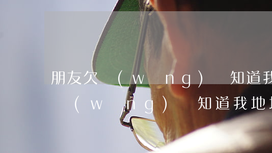 朋友欠網(wǎng)貸知道我地址(朋友欠網(wǎng)貸知道我地址)