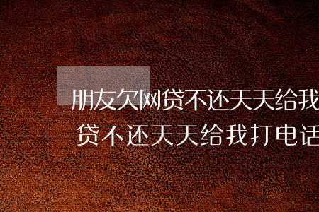 朋友欠网贷不还天天给我打电话-朋友欠网贷不还天天给我打电话怎么办