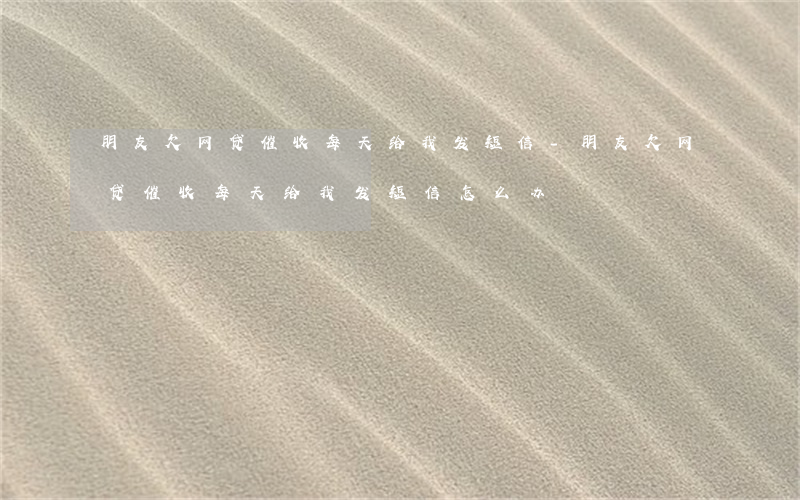 朋友欠网贷催收每天给我发短信-朋友欠网贷催收每天给我发短信怎么办