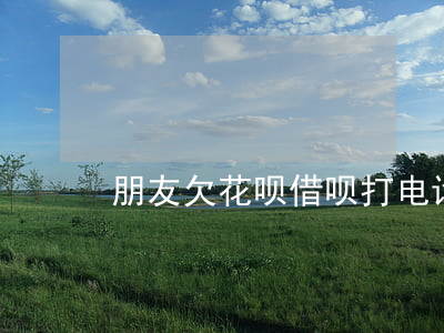 朋友欠花呗借呗打电话让我通知-