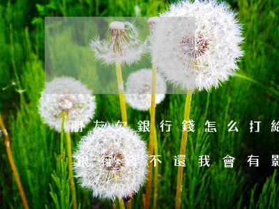 朋友欠銀行錢怎么打給我有影響嗎-朋友欠銀行錢不還我會有影響嗎