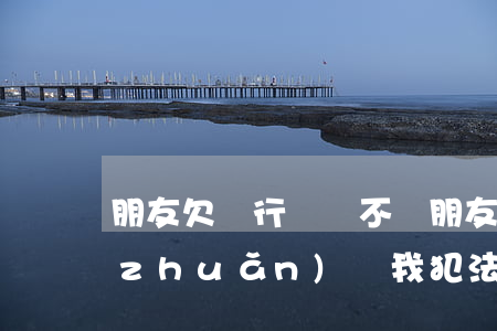 朋友欠銀行錢還不還(朋友欠銀行錢不還轉(zhuǎn)給我犯法嗎)