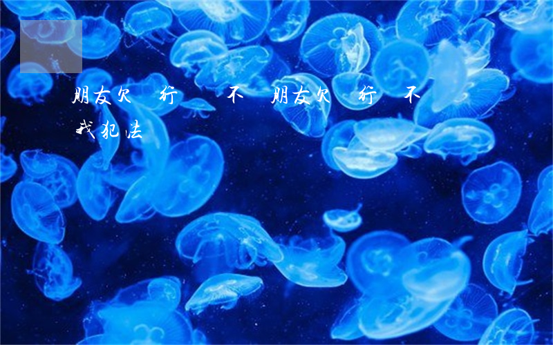 朋友欠銀行錢還不還(朋友欠銀行錢不還轉給我犯法嗎)