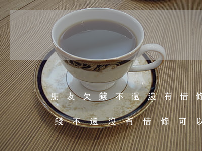 朋友欠錢不還沒有借條可以起訴嗎-朋友欠錢不還沒有借條可以起訴嗎怎么辦
