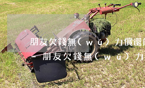 朋友欠錢無(wú)力償還能向他哥哥要嗎-朋友欠錢無(wú)力償還能向他哥哥要嗎怎么辦