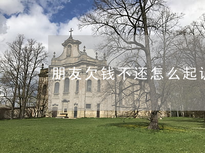朋友欠钱不还怎么起诉(欠钱不还怎么起诉)