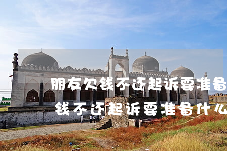 朋友欠钱不还起诉要准备什么材料-朋友欠钱不还起诉要准备什么材料呢