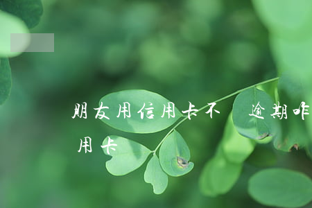 朋友用信用卡不還逾期咋辦-逾期辦不了信用卡