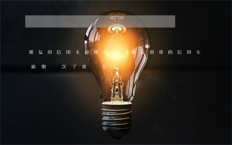 朋友用信用卡逾期怎么辦(朋友用我的信用卡逾期幾次了,我該怎么辦)