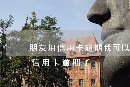 朋友用信用卡逾期,我可以起訴嗎（朋友把我的信用卡逾期了）