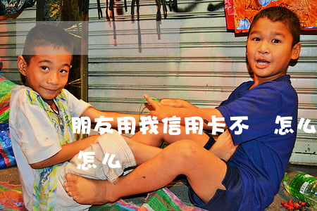 朋友用我信用卡不還怎么辦(還不了信用卡了怎么辦)