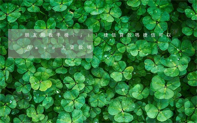 朋友用我手機(jī)捷信貸款嗎(捷信可以在app上貸款嗎)