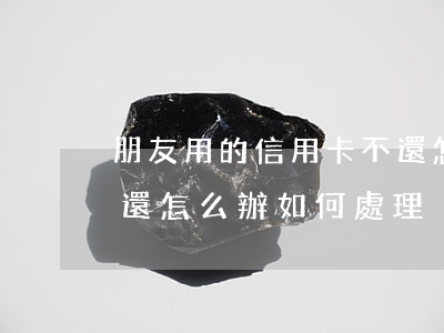 朋友用的信用卡不還怎么辦(朋友借信用卡不還怎么辦 如何處理)