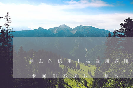 朋友的信用卡被我用逾期了(朋友用我的信用卡逾期多次我該怎么辦)