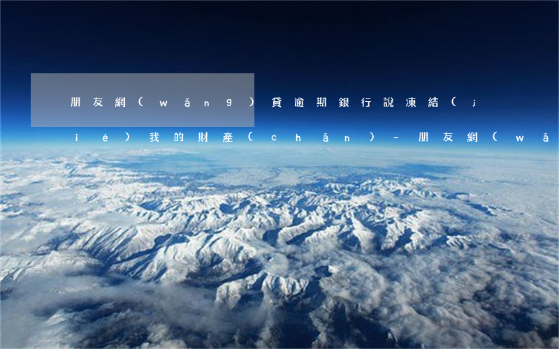 朋友網(wǎng)貸逾期銀行說凍結(jié)我的財產(chǎn)-朋友網(wǎng)貸逾期銀行說凍結(jié)我的財產(chǎn)怎么辦