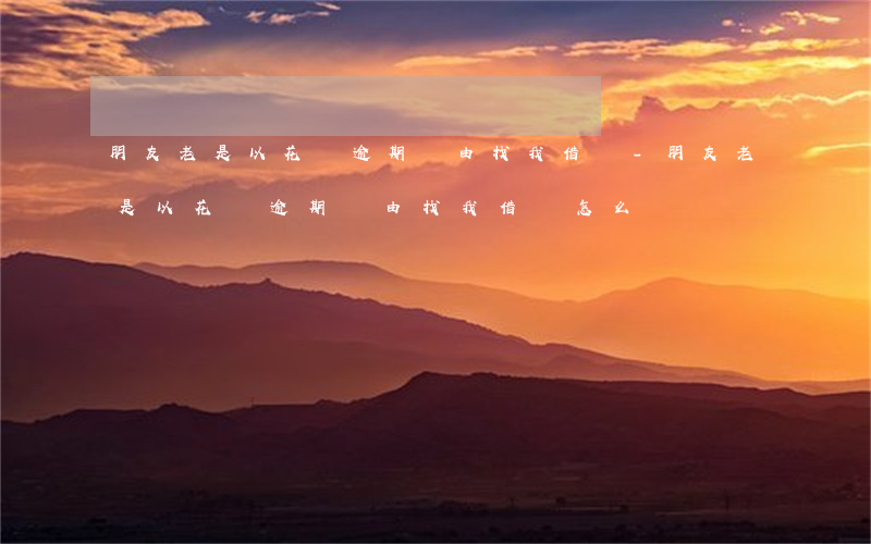 朋友老是以花唄逾期為由找我借錢-朋友老是以花唄逾期為由找我借錢怎么辦