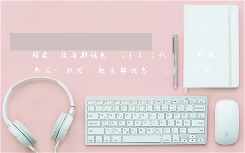 朋友貸款逾期信息發(fā)我這兒說我是本人-朋友貸款逾期信息發(fā)我這兒說我是本人怎么辦