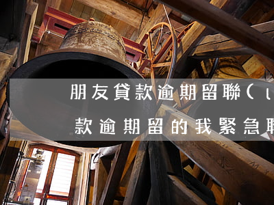 朋友貸款逾期留聯(lián)系人(朋友貸款逾期留的我緊急聯(lián)系人)