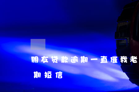 朋友贷款逾期一直催我(老是收到朋友贷款逾期短信)