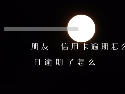 朋友辦信用卡逾期怎么辦(朋友借用信用卡并且逾期了怎么辦)