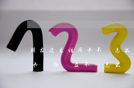 朋友透支信用卡不還怎么辦(朋友用我的信用卡貸款現在不還怎么辦)