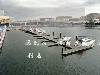 服刑人員信用卡利息(服刑后信用卡還款要還利息嗎)