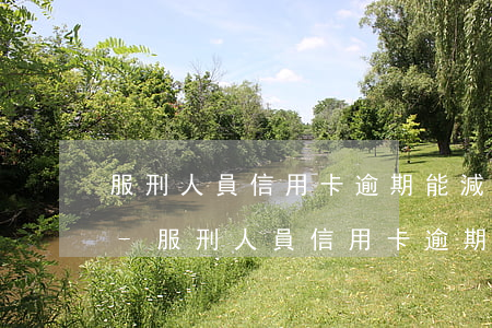 服刑人員信用卡逾期能減免利息和滯納金嗎-服刑人員信用卡逾期能減免利息和滯納金嗎