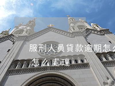 服刑人員貸款逾期怎么辦(當事人在服刑貸款怎么處理)