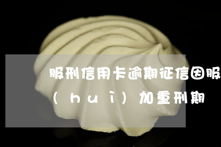 服刑信用卡逾期 征信(因服刑信用卡逾期了,會(huì)加重刑期嗎?)
