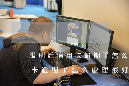 服刑后信用卡逾期了怎么處理-服刑后信用卡逾期了怎么處理最好