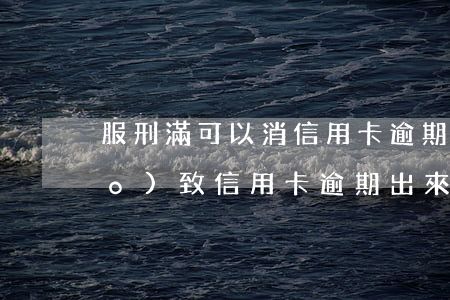 服刑滿可以消信用卡逾期嗎(因服刑導(dǎo)致信用卡逾期出來無法還)