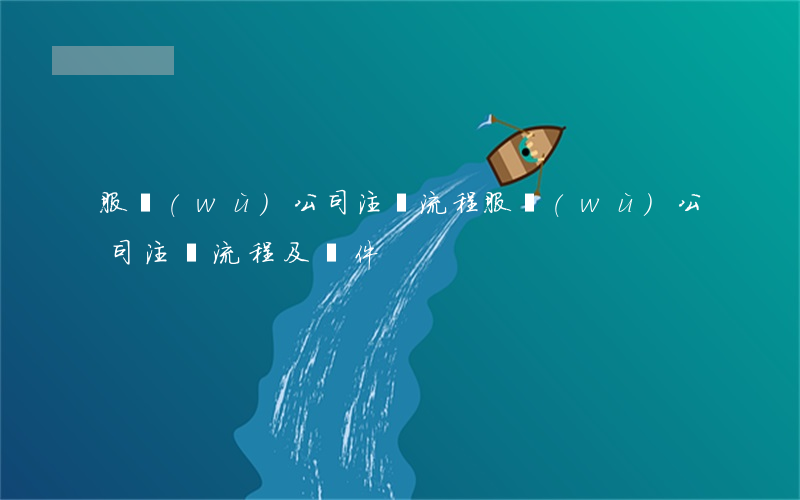 服務(wù)公司注冊流程(服務(wù)公司注冊流程及條件)