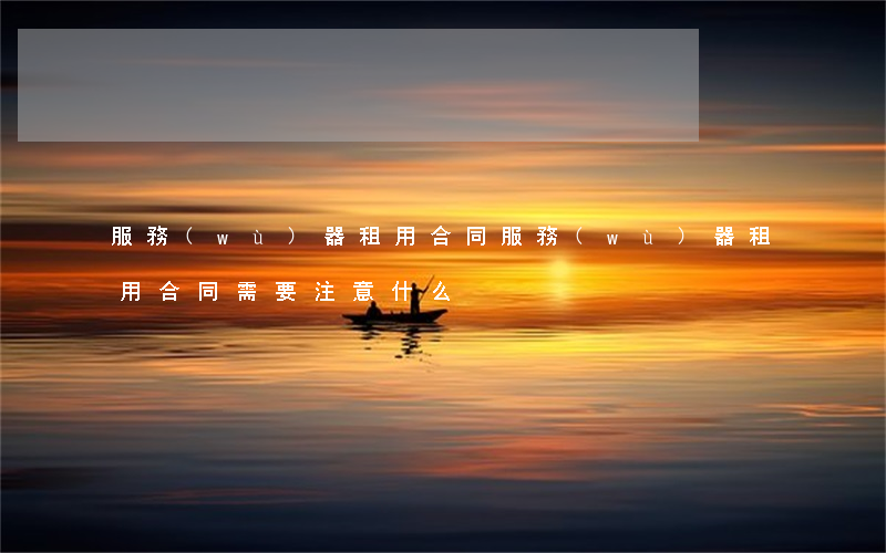 服務(wù)器租用合同(服務(wù)器租用合同需要注意什么)