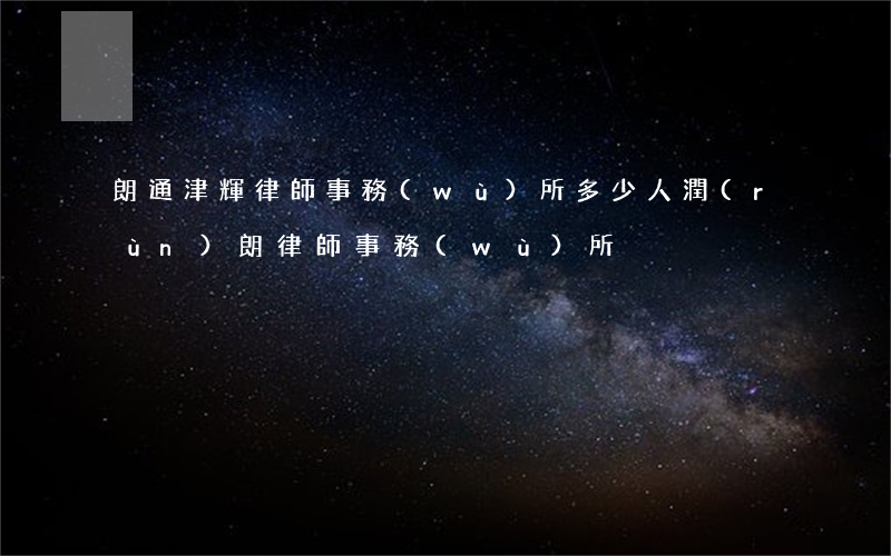 朗通津輝律師事務(wù)所多少人(潤(rùn)朗律師事務(wù)所)