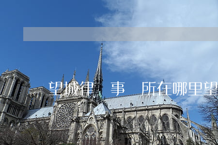 望城律師事務所在哪里(望江律師事務所咨詢電話)